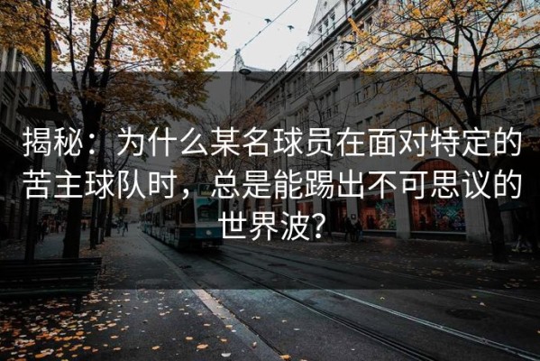 揭秘：为什么某名球员在面对特定的苦主球队时，总是能踢出不可思议的世界波？