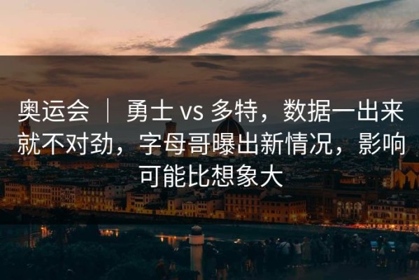奥运会 ｜ 勇士 vs 多特，数据一出来就不对劲，字母哥曝出新情况，影响可能比想象大