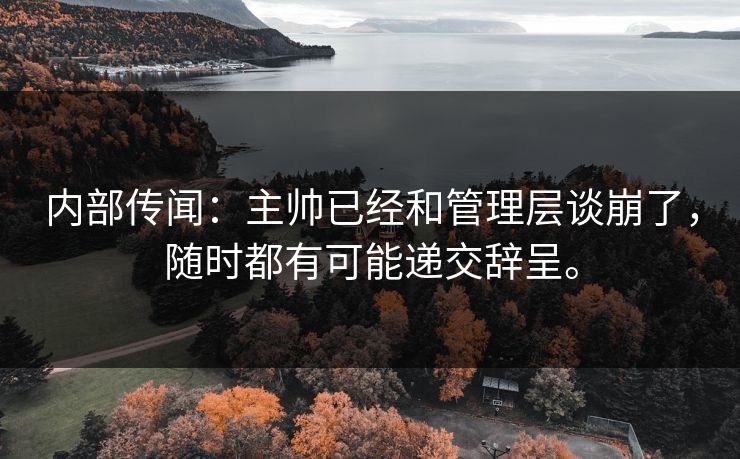 内部传闻:主帅已经和管理层谈崩了,随时都有可能递交辞呈。 内部传闻:主帅已经和管理层谈崩了,随时都有可能递交辞呈。