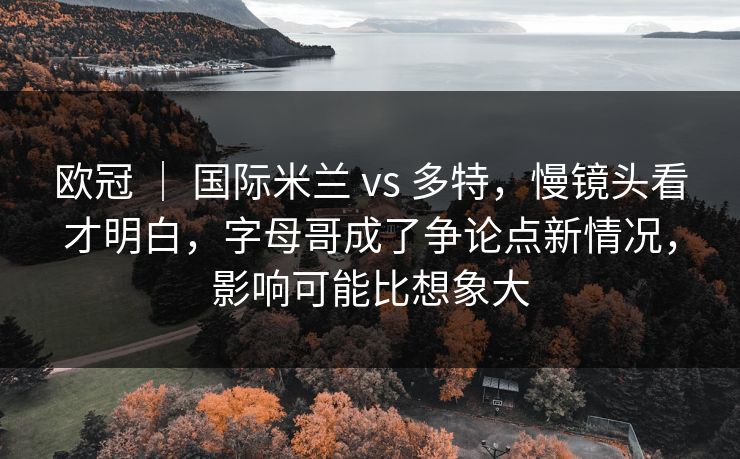 欧冠 | 国际米兰 vs 多特,慢镜头看才明白,字母哥成了争论点新情况,影响可能比想象大 欧冠 | 国际米兰 vs 多特,慢镜头看才明白,字母哥成了争论点新情况,影响可能比想象大