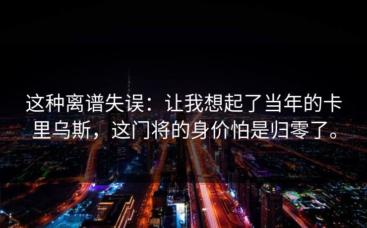 这种离谱失误:让我想起了当年的卡里乌斯,这门将的身价怕是归零了。 这种离谱失误:让我想起了当年的卡里乌斯,这门将的身价怕是归零了。