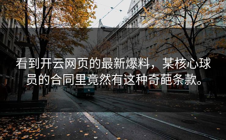 看到开云网页的最新爆料,某核心球员的合同里竟然有这种奇葩条款。 看到开云网页的最新爆料,某核心球员的合同里竟然有这种奇葩条款。
