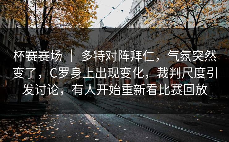 杯赛赛场 ｜ 多特对阵拜仁，气氛突然变了，C罗身上出现变化，裁判尺度引发讨论，有人开始重新看比赛回放
