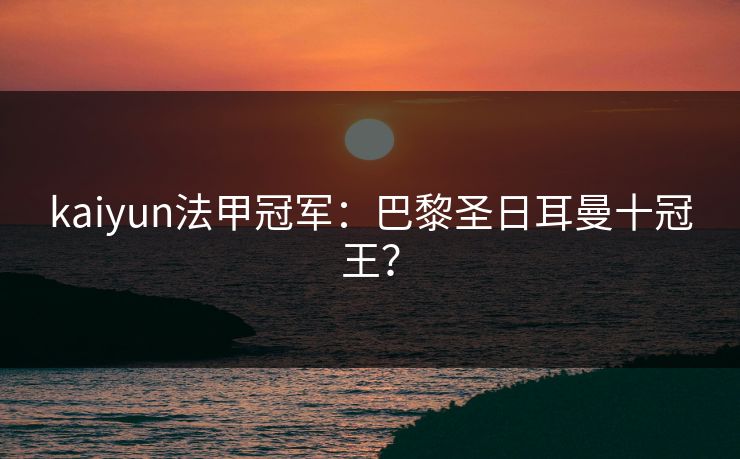 kaiyun法甲冠军:巴黎圣日耳曼十冠王? kaiyun法甲冠军:巴黎圣日耳曼十冠王?