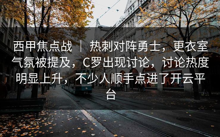 西甲焦点战 | 热刺对阵勇士,更衣室气氛被提及,C罗出现讨论,讨论热度明显上升,不少人顺手点进了开云平台 西甲焦点战 | 热刺对阵勇士,更衣室气氛被提及,C罗出现讨论,讨论热度明显上升,不少人顺手点进了开云平台