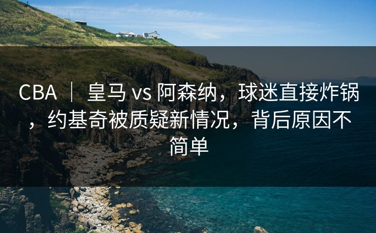 CBA | 皇马 vs 阿森纳,球迷直接炸锅,约基奇被质疑新情况,背后原因不简单 CBA | 皇马 vs 阿森纳,球迷直接炸锅,约基奇被质疑新情况,背后原因不简单