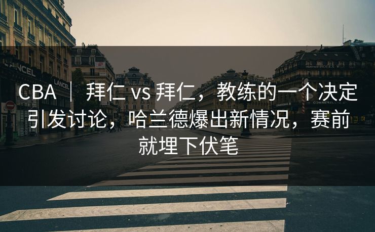 CBA | 拜仁 vs 拜仁,教练的一个决定引发讨论,哈兰德爆出新情况,赛前就埋下伏笔 CBA | 拜仁 vs 拜仁,教练的一个决定引发讨论,哈兰德爆出新情况,赛前就埋下伏笔