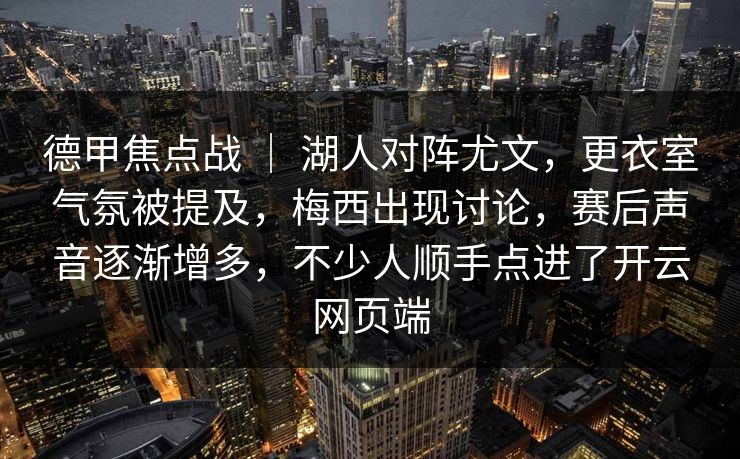 德甲焦点战 | 湖人对阵尤文,更衣室气氛被提及,梅西出现讨论,赛后声音逐渐增多,不少人顺手点进了开云网页端 德甲焦点战 | 湖人对阵尤文,更衣室气氛被提及,梅西出现讨论,赛后声音逐渐增多,不少人顺手点进了开云网页端