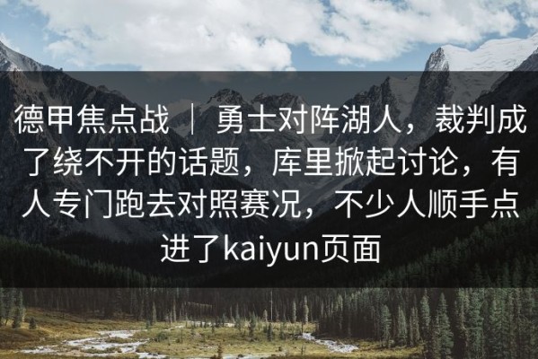 德甲焦点战 ｜ 勇士对阵湖人，裁判成了绕不开的话题，库里掀起讨论，有人专门跑去对照赛况，不少人顺手点进了kaiyun页面