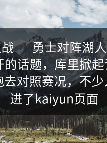 德甲焦点战 ｜ 勇士对阵湖人，裁判成了绕不开的话题，库里掀起讨论，有人专门跑去对照赛况，不少人顺手点进了kaiyun页面