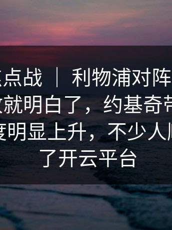 奥运会焦点战 ｜ 利物浦对阵巴黎，慢镜头一放就明白了，约基奇带来讨论，讨论热度明显上升，不少人顺手点进了开云平台