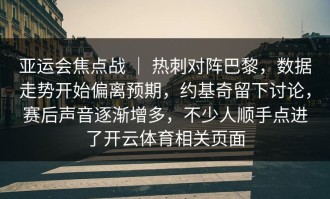 亚运会焦点战 ｜ 热刺对阵巴黎，数据走势开始偏离预期，约基奇留下讨论，赛后声音逐渐增多，不少人顺手点进了开云体育相关页面