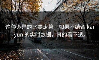 这种诡异的比赛走势，如果不结合 kaiyun 的实时数据，真的看不透。