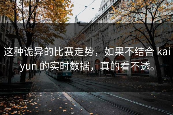 这种诡异的比赛走势，如果不结合 kaiyun 的实时数据，真的看不透。