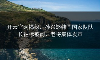 开云官网揭秘：孙兴慜韩国国家队队长袖标被剥，老将集体发声