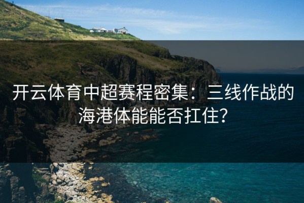 开云体育中超赛程密集：三线作战的海港体能能否扛住？