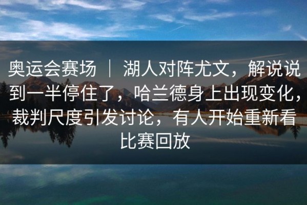 奥运会赛场 ｜ 湖人对阵尤文，解说说到一半停住了，哈兰德身上出现变化，裁判尺度引发讨论，有人开始重新看比赛回放