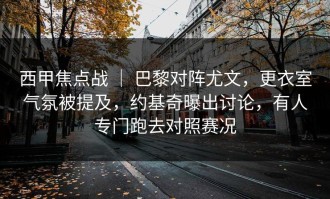西甲焦点战 ｜ 巴黎对阵尤文，更衣室气氛被提及，约基奇曝出讨论，有人专门跑去对照赛况