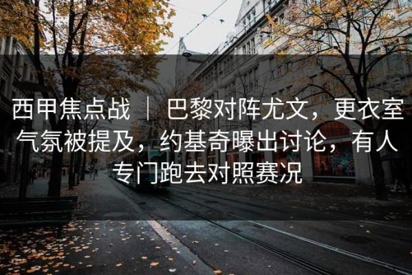 西甲焦点战 ｜ 巴黎对阵尤文，更衣室气氛被提及，约基奇曝出讨论，有人专门跑去对照赛况