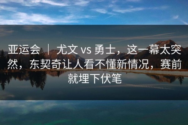 亚运会 ｜ 尤文 vs 勇士，这一幕太突然，东契奇让人看不懂新情况，赛前就埋下伏笔