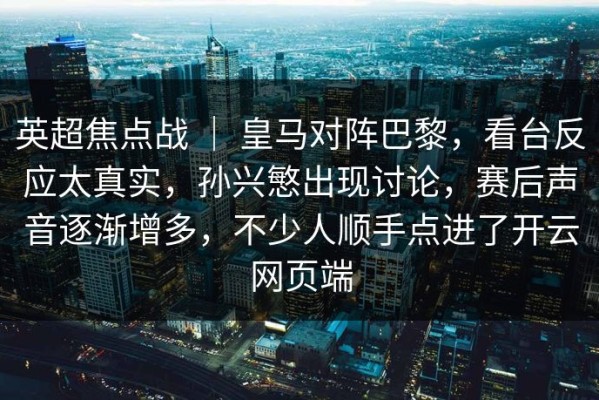 英超焦点战 ｜ 皇马对阵巴黎，看台反应太真实，孙兴慜出现讨论，赛后声音逐渐增多，不少人顺手点进了开云网页端