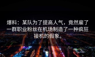 爆料：某队为了提高人气，竟然雇了一群职业粉丝在机场制造了一种疯狂接机的假象。