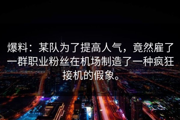 爆料：某队为了提高人气，竟然雇了一群职业粉丝在机场制造了一种疯狂接机的假象。