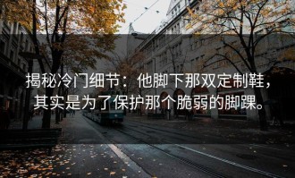 揭秘冷门细节：他脚下那双定制鞋，其实是为了保护那个脆弱的脚踝。