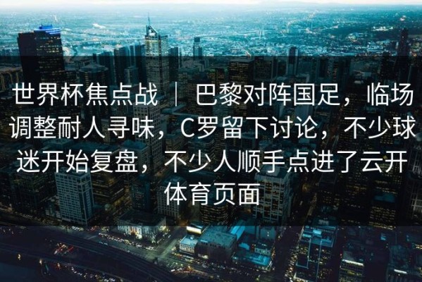 世界杯焦点战 ｜ 巴黎对阵国足，临场调整耐人寻味，C罗留下讨论，不少球迷开始复盘，不少人顺手点进了云开体育页面