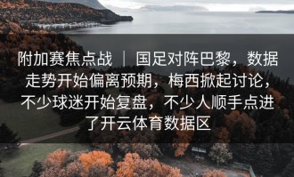 附加赛焦点战 ｜ 国足对阵巴黎，数据走势开始偏离预期，梅西掀起讨论，不少球迷开始复盘，不少人顺手点进了开云体育数据区