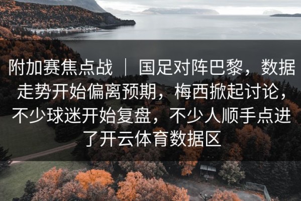 附加赛焦点战 ｜ 国足对阵巴黎，数据走势开始偏离预期，梅西掀起讨论，不少球迷开始复盘，不少人顺手点进了开云体育数据区