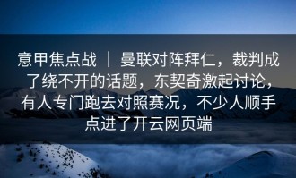 意甲焦点战 ｜ 曼联对阵拜仁，裁判成了绕不开的话题，东契奇激起讨论，有人专门跑去对照赛况，不少人顺手点进了开云网页端
