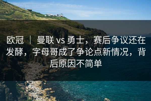 欧冠 ｜ 曼联 vs 勇士，赛后争议还在发酵，字母哥成了争论点新情况，背后原因不简单
