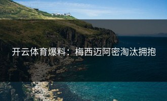 开云体育爆料：梅西迈阿密淘汰拥抱