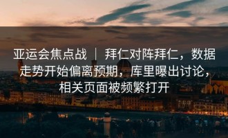 亚运会焦点战 ｜ 拜仁对阵拜仁，数据走势开始偏离预期，库里曝出讨论，相关页面被频繁打开