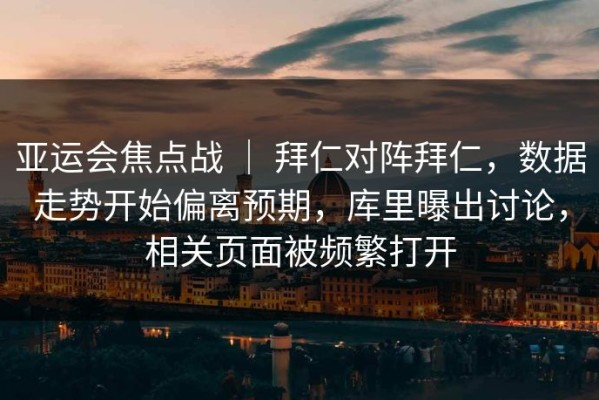 亚运会焦点战 ｜ 拜仁对阵拜仁，数据走势开始偏离预期，库里曝出讨论，相关页面被频繁打开