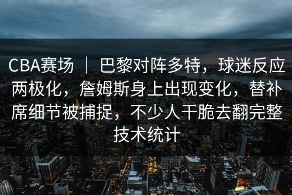 CBA赛场 ｜ 巴黎对阵多特，球迷反应两极化，詹姆斯身上出现变化，替补席细节被捕捉，不少人干脆去翻完整技术统计