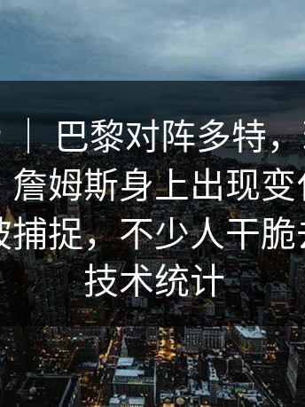 CBA赛场 ｜ 巴黎对阵多特，球迷反应两极化，詹姆斯身上出现变化，替补席细节被捕捉，不少人干脆去翻完整技术统计