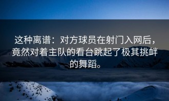 这种离谱：对方球员在射门入网后，竟然对着主队的看台跳起了极其挑衅的舞蹈。