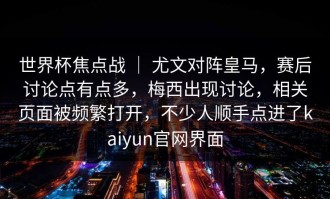世界杯焦点战 ｜ 尤文对阵皇马，赛后讨论点有点多，梅西出现讨论，相关页面被频繁打开，不少人顺手点进了kaiyun官网界面
