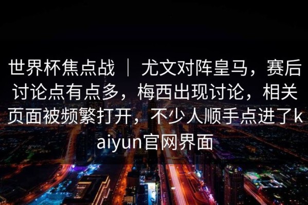世界杯焦点战 ｜ 尤文对阵皇马，赛后讨论点有点多，梅西出现讨论，相关页面被频繁打开，不少人顺手点进了kaiyun官网界面