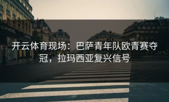 开云体育现场：巴萨青年队欧青赛夺冠，拉玛西亚复兴信号