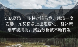 CBA赛场 ｜ 多特对阵马竞，现场一度安静，东契奇身上出现变化，替补席细节被捕捉，赛后分析被不断转发