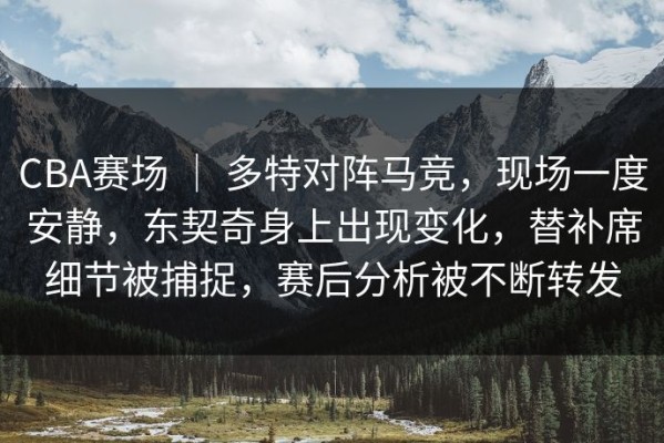 CBA赛场 ｜ 多特对阵马竞，现场一度安静，东契奇身上出现变化，替补席细节被捕捉，赛后分析被不断转发