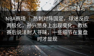 NBA赛场 ｜ 热刺对阵国足，球迷反应两极化，孙兴慜身上出现变化，教练赛后说法耐人寻味，一些细节在复盘时才显现