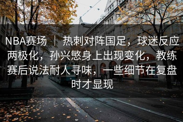 NBA赛场 ｜ 热刺对阵国足，球迷反应两极化，孙兴慜身上出现变化，教练赛后说法耐人寻味，一些细节在复盘时才显现