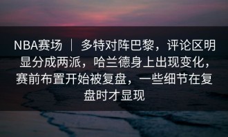 NBA赛场 ｜ 多特对阵巴黎，评论区明显分成两派，哈兰德身上出现变化，赛前布置开始被复盘，一些细节在复盘时才显现