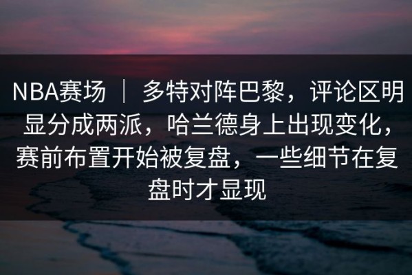 NBA赛场 ｜ 多特对阵巴黎，评论区明显分成两派，哈兰德身上出现变化，赛前布置开始被复盘，一些细节在复盘时才显现