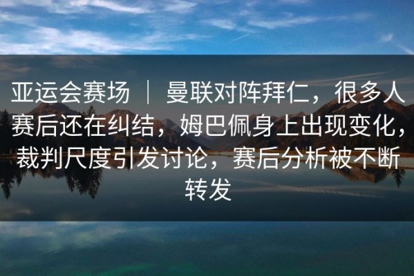 亚运会赛场 ｜ 曼联对阵拜仁，很多人赛后还在纠结，姆巴佩身上出现变化，裁判尺度引发讨论，赛后分析被不断转发