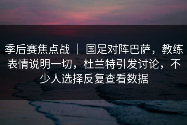 季后赛焦点战 ｜ 国足对阵巴萨，教练表情说明一切，杜兰特引发讨论，不少人选择反复查看数据